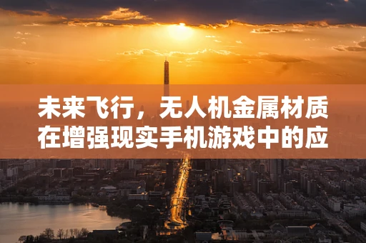 未来飞行，无人机金属材质在增强现实手机游戏中的应用挑战