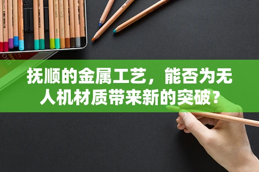 抚顺的金属工艺，能否为无人机材质带来新的突破？