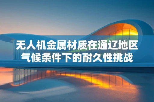 无人机金属材质在通辽地区气候条件下的耐久性挑战