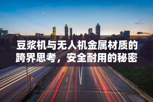 豆浆机与无人机金属材质的跨界思考，安全耐用的秘密何在？