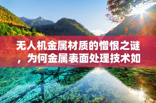 无人机金属材质的憎恨之谜，为何金属表面处理技术如此重要？