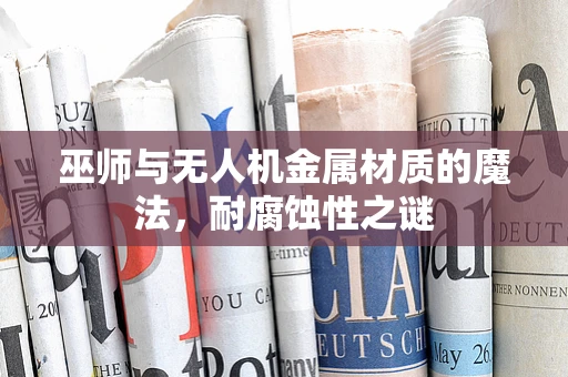 巫师与无人机金属材质的魔法，耐腐蚀性之谜