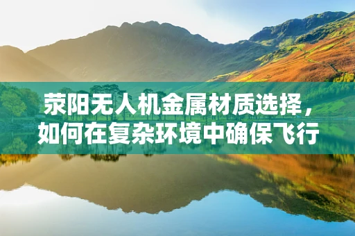 荥阳无人机金属材质选择，如何在复杂环境中确保飞行安全？
