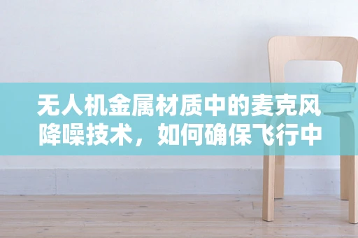无人机金属材质中的麦克风降噪技术，如何确保飞行中的清晰通讯？