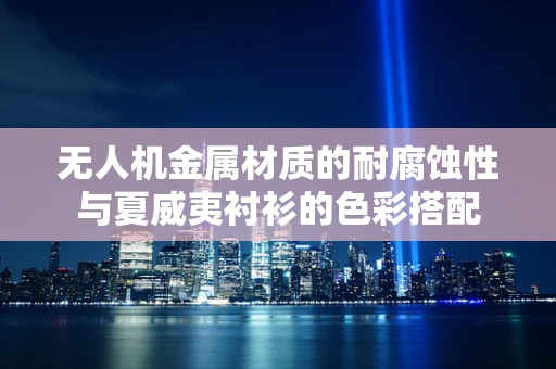 无人机金属材质的耐腐蚀性与夏威夷衬衫的色彩搭配
