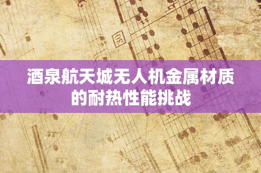 酒泉航天城无人机金属材质的耐热性能挑战