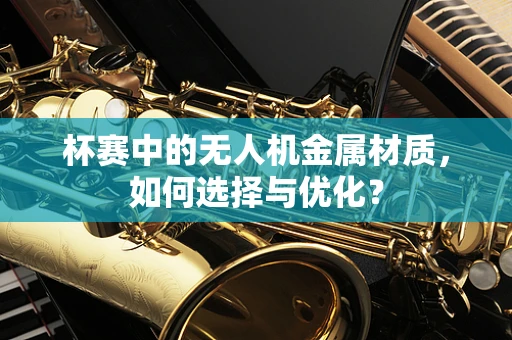 杯赛中的无人机金属材质，如何选择与优化？