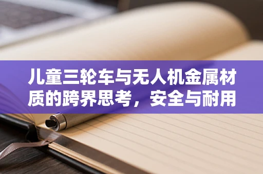 儿童三轮车与无人机金属材质的跨界思考，安全与耐用的双重挑战