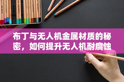 布丁与无人机金属材质的秘密，如何提升无人机耐腐蚀性能？