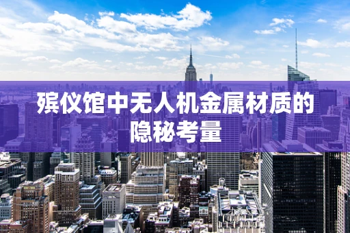 殡仪馆中无人机金属材质的隐秘考量