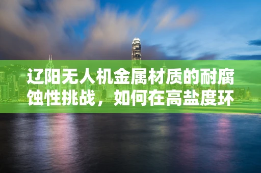 辽阳无人机金属材质的耐腐蚀性挑战，如何在高盐度环境中保持飞行稳定？