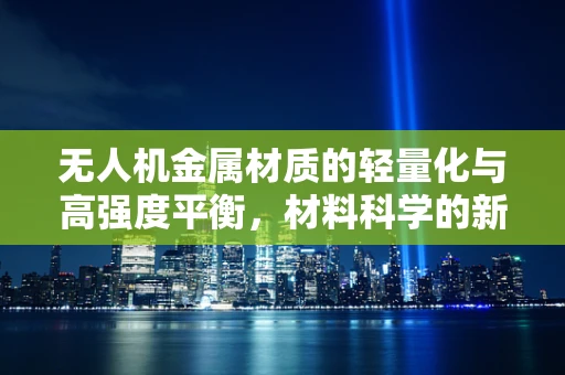 无人机金属材质的轻量化与高强度平衡，材料科学的新挑战？