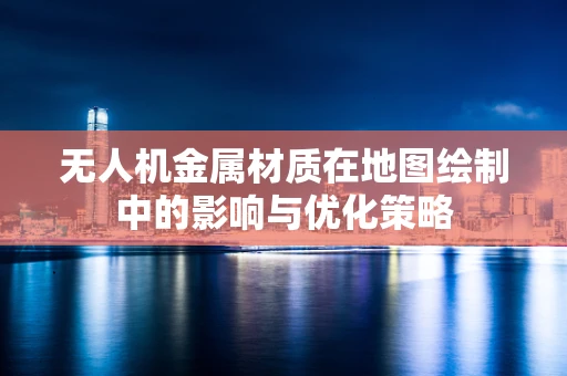 无人机金属材质在地图绘制中的影响与优化策略