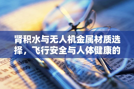 肾积水与无人机金属材质选择，飞行安全与人体健康的隐秘联系？