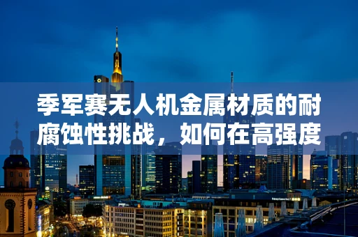 季军赛无人机金属材质的耐腐蚀性挑战，如何在高强度环境下保持稳定飞行？