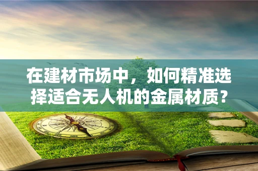 在建材市场中，如何精准选择适合无人机的金属材质？