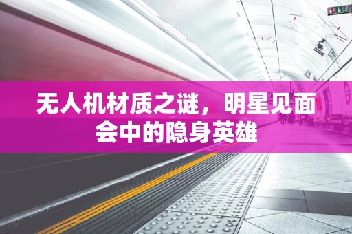 无人机材质之谜，明星见面会中的隐身英雄