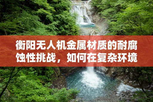 衡阳无人机金属材质的耐腐蚀性挑战，如何在复杂环境中保持飞行稳定？