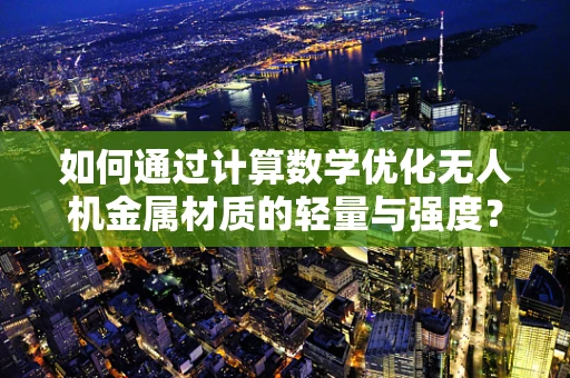 如何通过计算数学优化无人机金属材质的轻量与强度？