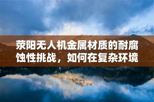 荥阳无人机金属材质的耐腐蚀性挑战，如何在复杂环境中保持飞行稳定？