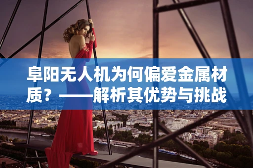 阜阳无人机为何偏爱金属材质？——解析其优势与挑战