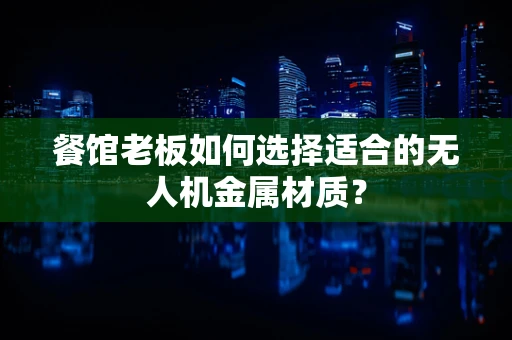 餐馆老板如何选择适合的无人机金属材质？