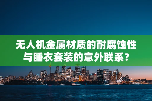 无人机金属材质的耐腐蚀性与睡衣套装的意外联系？
