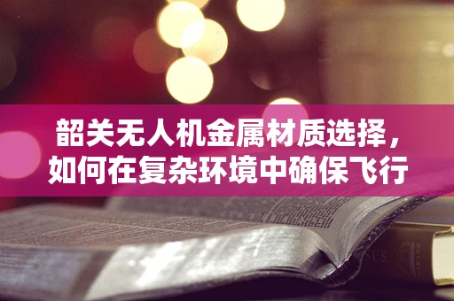 韶关无人机金属材质选择，如何在复杂环境中确保飞行安全？