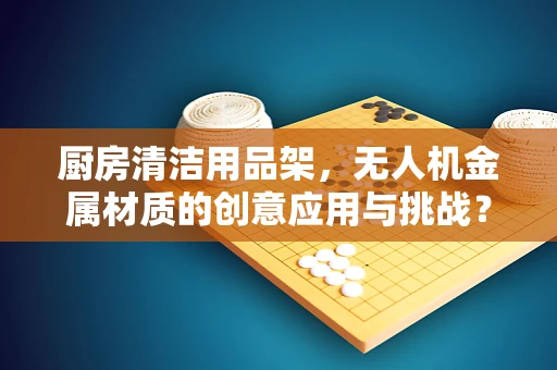 厨房清洁用品架，无人机金属材质的创意应用与挑战？
