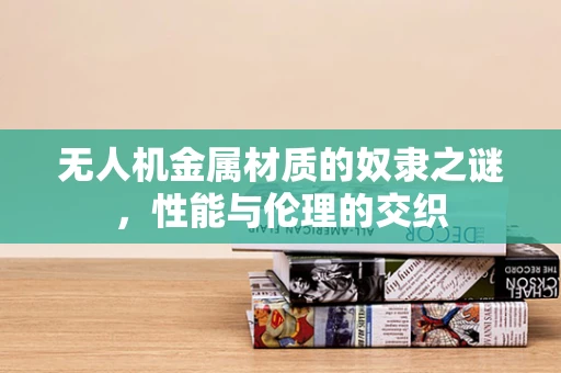 无人机金属材质的奴隶之谜，性能与伦理的交织