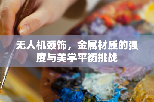 无人机颈饰，金属材质的强度与美学平衡挑战