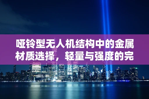 哑铃型无人机结构中的金属材质选择，轻量与强度的完美平衡？