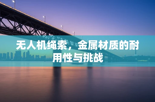 无人机绳索，金属材质的耐用性与挑战