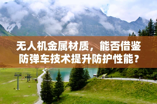 无人机金属材质，能否借鉴防弹车技术提升防护性能？