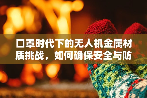 口罩时代下的无人机金属材质挑战，如何确保安全与防护？