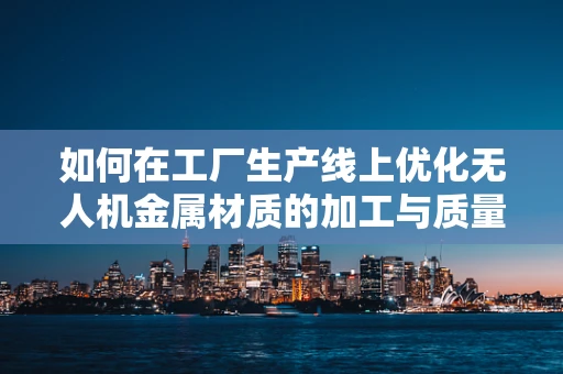 如何在工厂生产线上优化无人机金属材质的加工与质量控制？