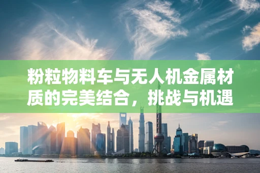 粉粒物料车与无人机金属材质的完美结合，挑战与机遇何在？
