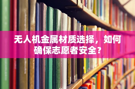 无人机金属材质选择，如何确保志愿者安全？