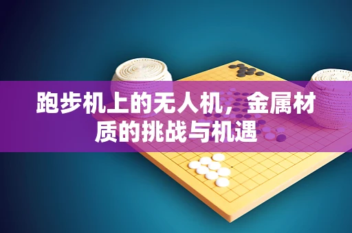 跑步机上的无人机，金属材质的挑战与机遇