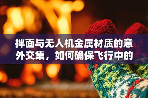 拌面与无人机金属材质的意外交集，如何确保飞行中的安全？