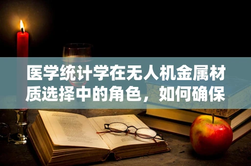 医学统计学在无人机金属材质选择中的角色，如何确保安全与性能的双重优化？