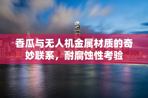香瓜与无人机金属材质的奇妙联系，耐腐蚀性考验