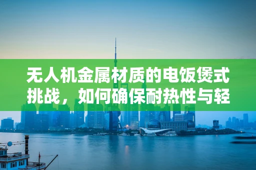 无人机金属材质的电饭煲式挑战，如何确保耐热性与轻量化的平衡？