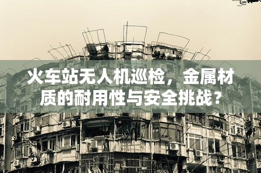 火车站无人机巡检，金属材质的耐用性与安全挑战？