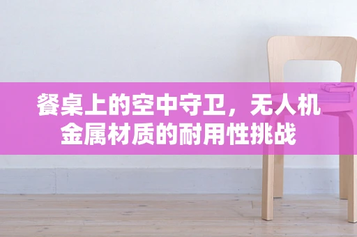 餐桌上的空中守卫，无人机金属材质的耐用性挑战