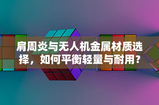 肩周炎与无人机金属材质选择，如何平衡轻量与耐用？