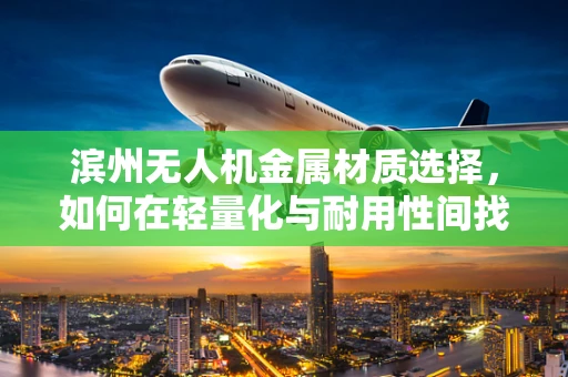 滨州无人机金属材质选择，如何在轻量化与耐用性间找到平衡？