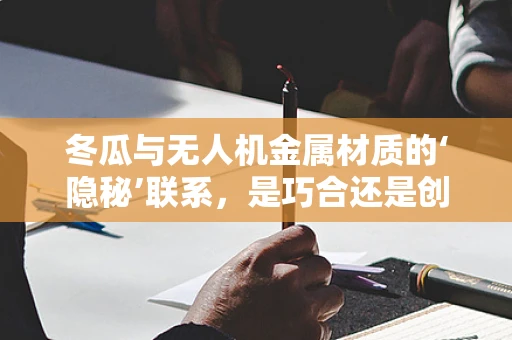 冬瓜与无人机金属材质的‘隐秘’联系，是巧合还是创新灵感？