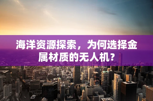 海洋资源探索，为何选择金属材质的无人机？