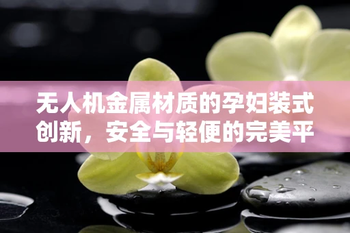 无人机金属材质的孕妇装式创新，安全与轻便的完美平衡？
